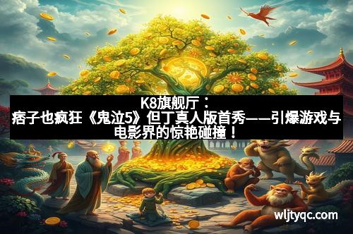 K8旗舰厅：痞子也疯狂《鬼泣5》但丁真人版首秀——引爆游戏与电影界的惊艳碰撞！