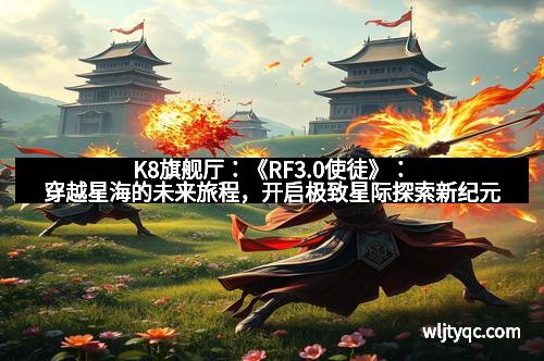 K8旗舰厅：《RF3.0使徒》：穿越星海的未来旅程，开启极致星际探索新纪元
