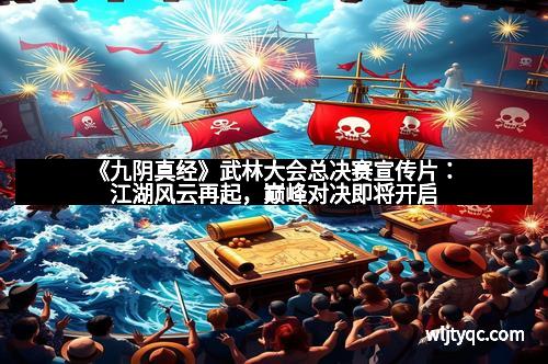 《九阴真经》武林大会总决赛宣传片：江湖风云再起，巅峰对决即将开启