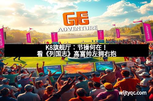 K8旗舰厅：节操何在！看《列国志》高富帅左拥右抱