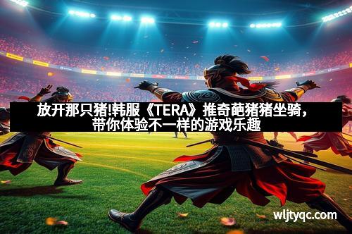 放开那只猪!韩服《TERA》推奇葩猪猪坐骑，带你体验不一样的游戏乐趣