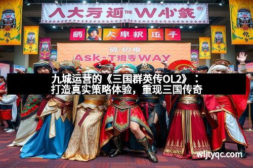 九城运营的《三国群英传OL2》：打造真实策略体验，重现三国传奇